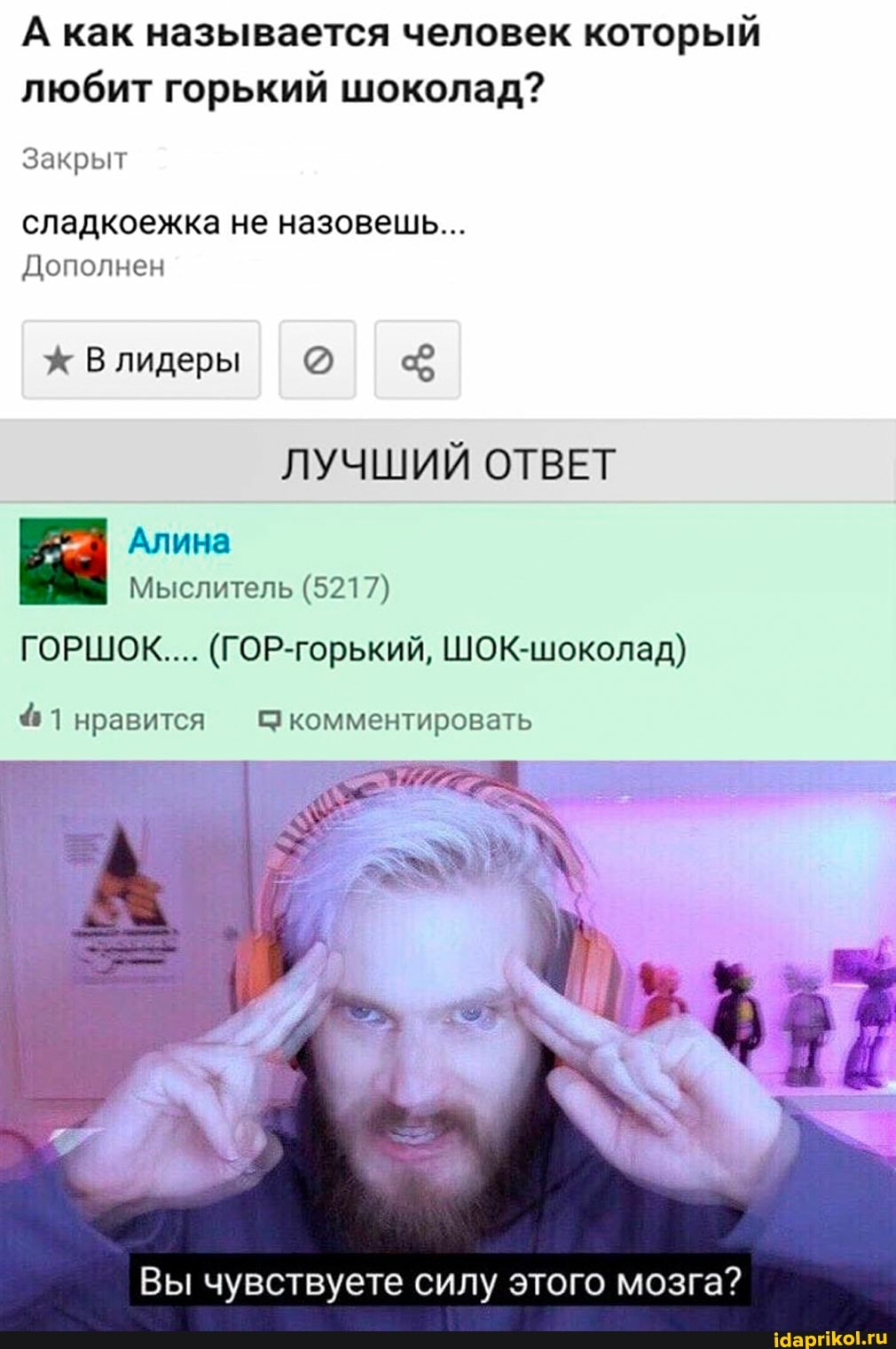 А как называется человек который любит горький шоколад?
Закрыт сладкоежка не назовешь...
Дополнен
лидеры
ЛУЧШИЙ ОТВЕТ Алина
Мыслитель (5217)
ГОРШОК.... (ГОР-горький, ШОК-шоколад)
@1 нравится комментировать
Вы чувствуете силу этого мозга?