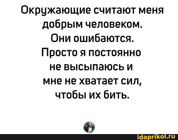 Окружающие считают меня добрым человеком.
Они ошибаются.
Просто я постоянно не высыпаюсь и мне не хватает сил, чтобы их бить.