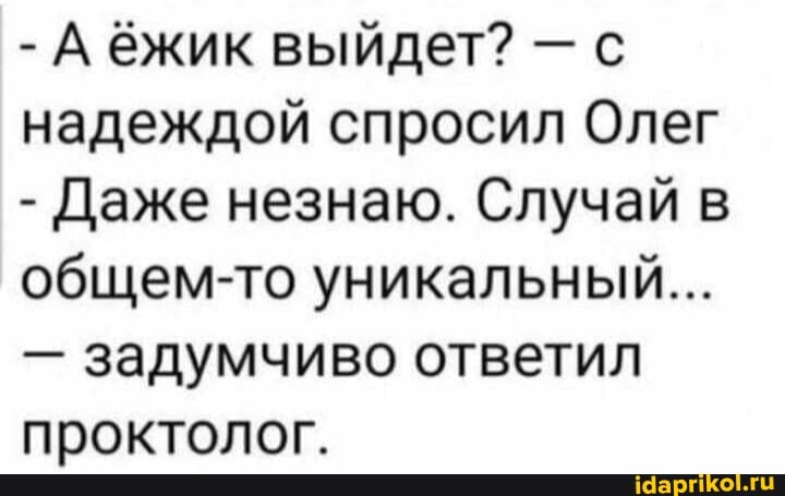 - А ёжик выйдет? = надеждой спросил Олег
- Даже незнаю. Случай общем-то уникальный...
- задумчиво ответил проктолог.