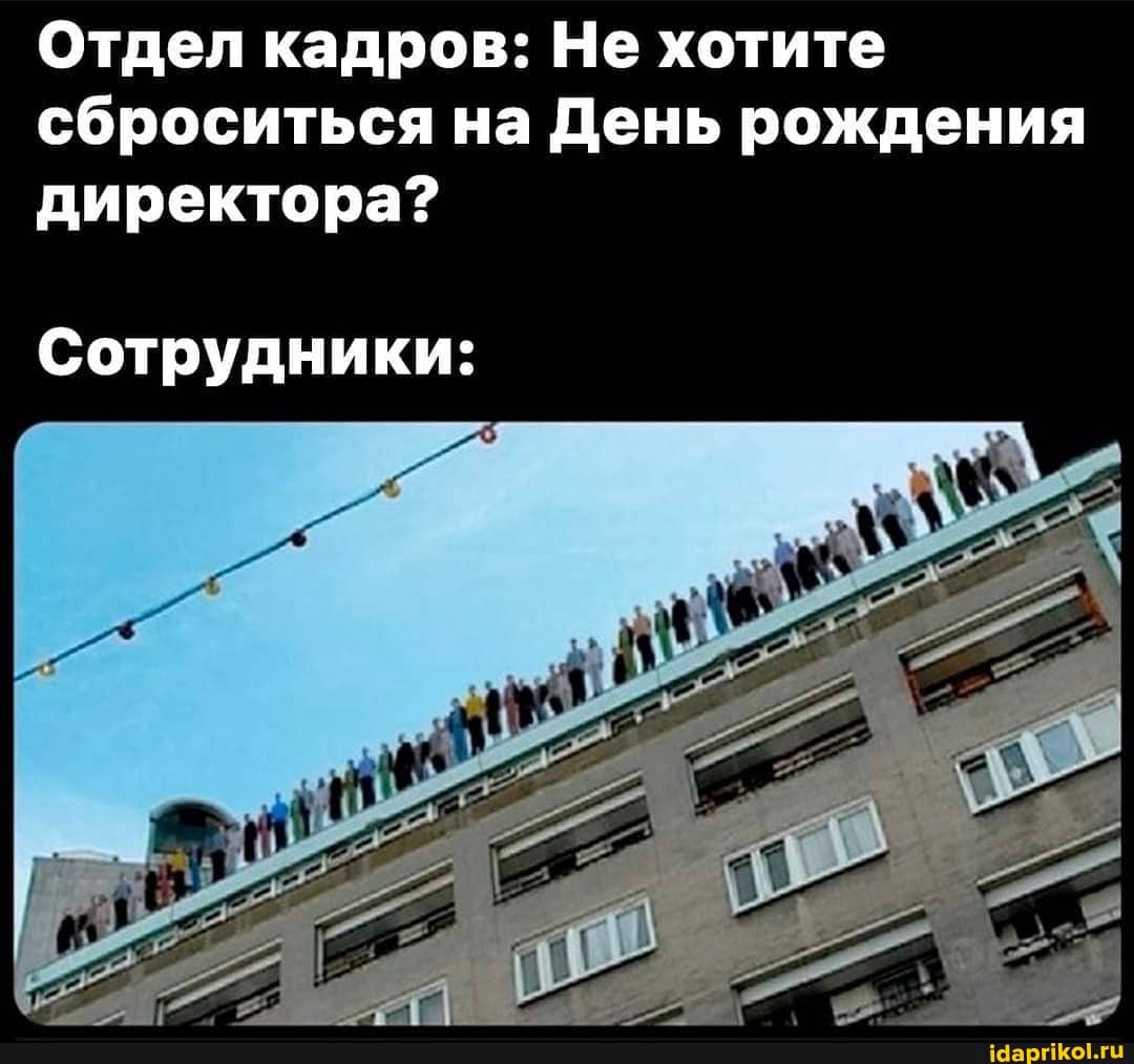 Отдел кадров: Не хотите сброситься на День рождения директора?
Сотрудники: