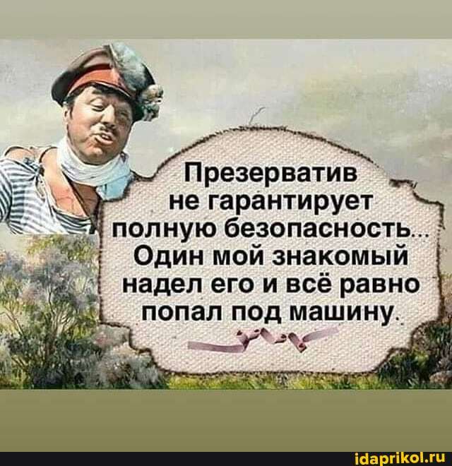 Презерватив не гарантирует полную безопасность... :
Один мой знакомый надел его и всё равно
- попал под машину.