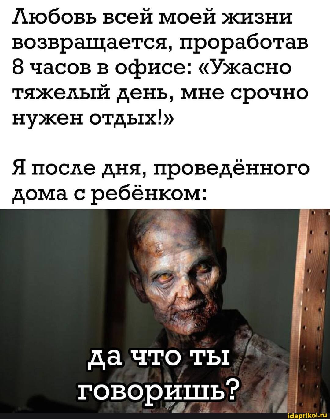 Любовь всей моей жизни возвращается, проработав
8 часов в офисе: "Ужасно
тяжелый день, мне срочно нужен отдых!"
Я после дня, проведённого дома с ребёнком:
да что ты говоришь?