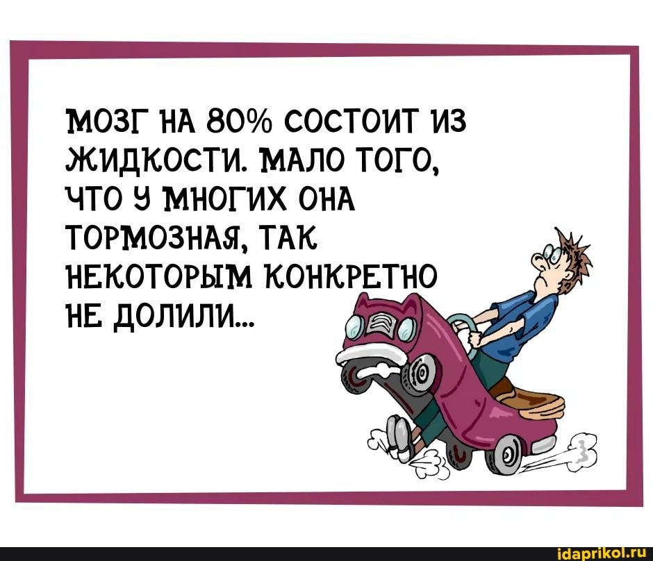 МОЗГ НА 80% СОСТОИТ ИЗ ЖИДКОСТИ. МАЛО ТОГО,
ЧТО МНОГИХ ОНА ТОРМОЗНАЯ, ТАК
НЕКОТОРЫМ КОНКРЕТНО НЕ, ДОЛИЛИ...