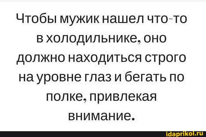 Чтобы мужикнашел что-то в холодильнике, оно должно находиться строго на уровне глаз и бегать по полке, привлекая внимание.