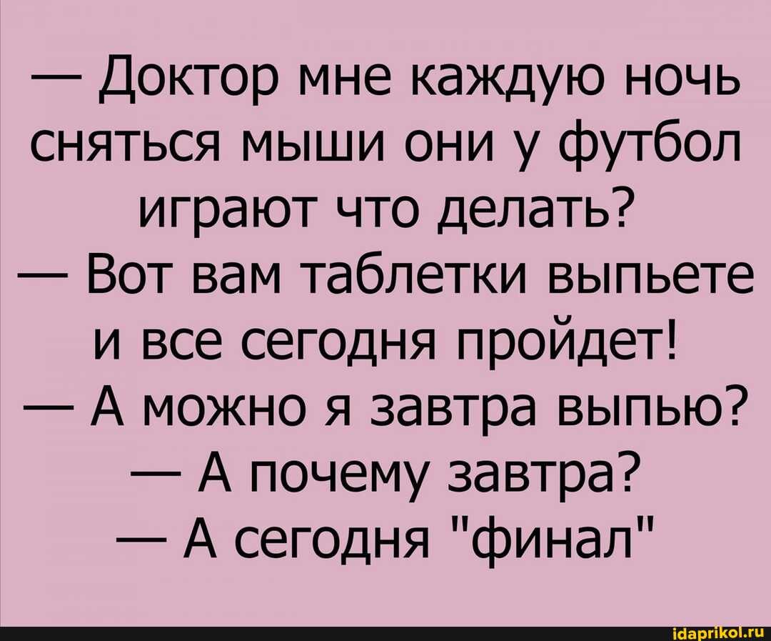 - Доктор мне каждую ночь сняться мыши они у футбол играют что делать?
- Вот вам таблетки выпьете и все сегодня пройдет!
- А можно я завтра выпью?
- А почему завтра?
- А сегодня "финал"