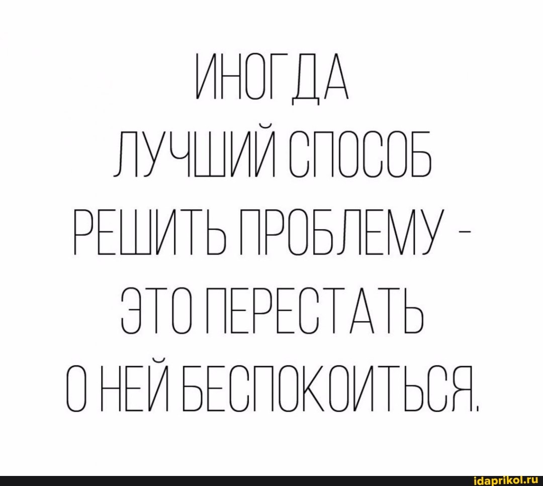 ИНОГДА ЛУЧШИЙ РЕШИТЬ ПРОБЛЕМУ -
ЭТО ПЕРЕСТАТЬ О НЕЙ БЕСПОКОИТЬСЯ.
