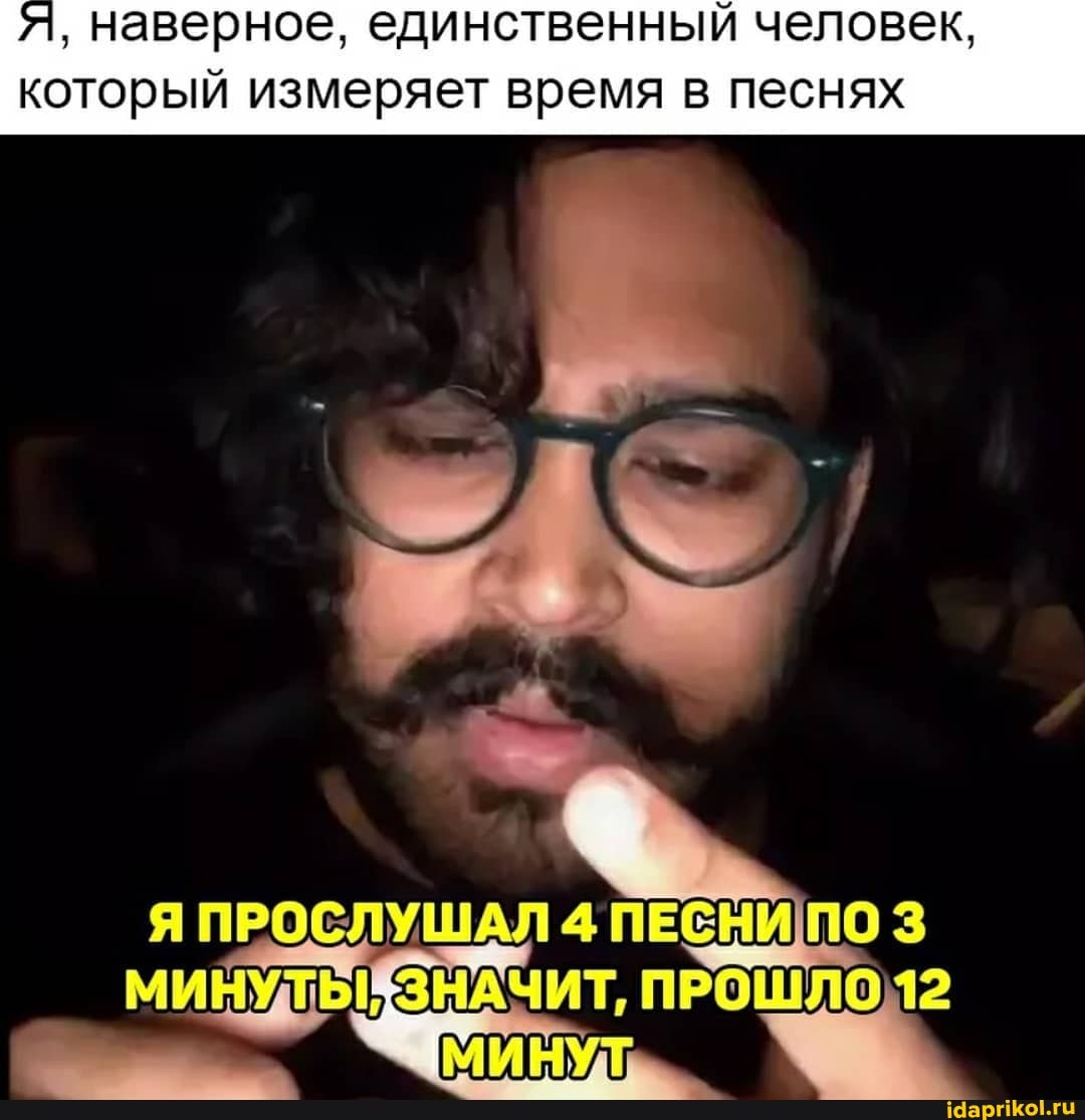 наверное, единственный человек, который измеряет время в песнях
Я ПРОСЛУШАЛ 4 ПЕСНИПО 3
ЗНАЧИТ,
МИНУ-