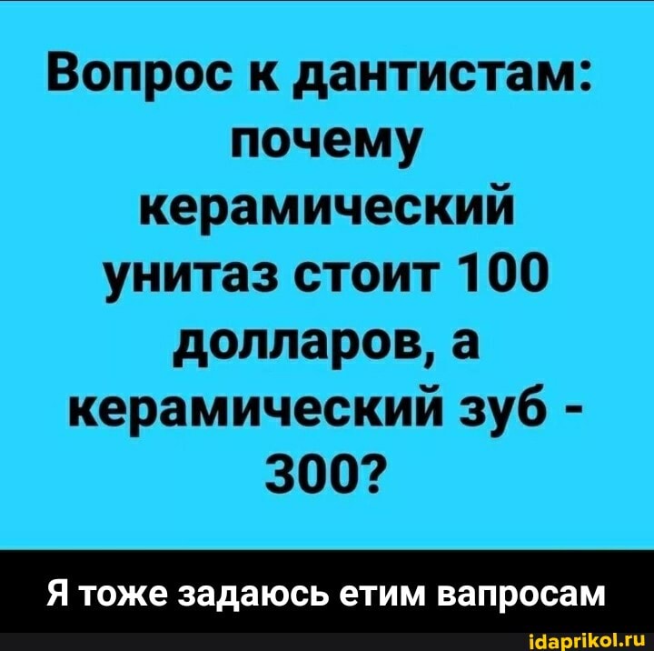 Вопрос к дантистам:
почему
керамический
унитаз стоит 100
долларов, а
керамический зуб 300?
Я тоже задаюсь етим вапросам - Я тоже задаюсь етим вапросам