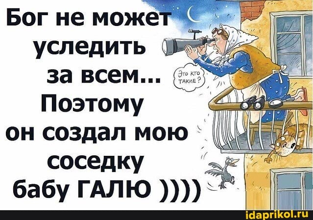 уследить
Поэтому он создал мою соседку
бабу ГАЛЮ
