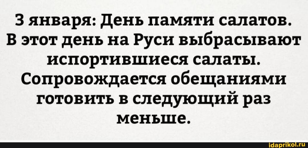 З января: День памяти салатов.
В этот день на Руси выбрасывают испортившиеся салаты.
Сопровождается обещаниями готовить в следующий раз меньше.