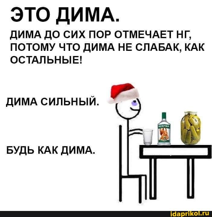 ЭТО ДИМА.
ДИМА ДО СИХ ПОР ОТМЕЧАЕТ НГ,
ПОТОМУ ЧТО ДИМА НЕ СЛАБАК, КАК ОСТАЛЬНЫЕ!
ДИМА СИЛЬНЫЙ.
БУДЬ КАК ДИМА.