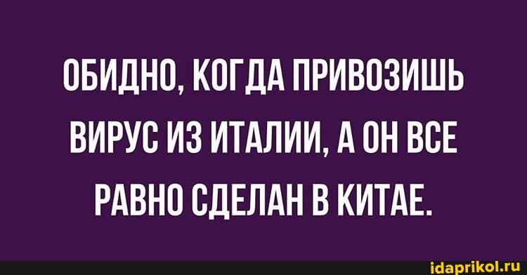 ОБИДНО, КОГДА ПРИВОЗИШЬ
ВИРУС ИЗ ИТАЛИИ, АОН ВСЕ
РАВНО СДЕЛАН В КИТАЕ.