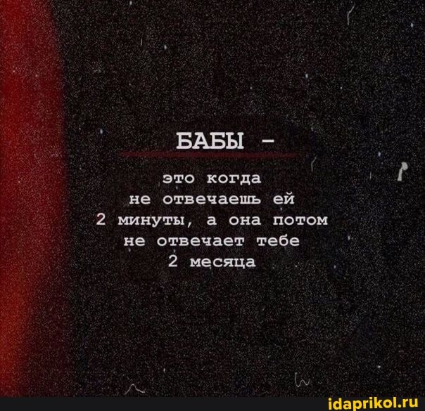 БАБЫ -
это когда не отвечаешь ей
2 минуты, а она потом не отвечает тебе
2 месяца