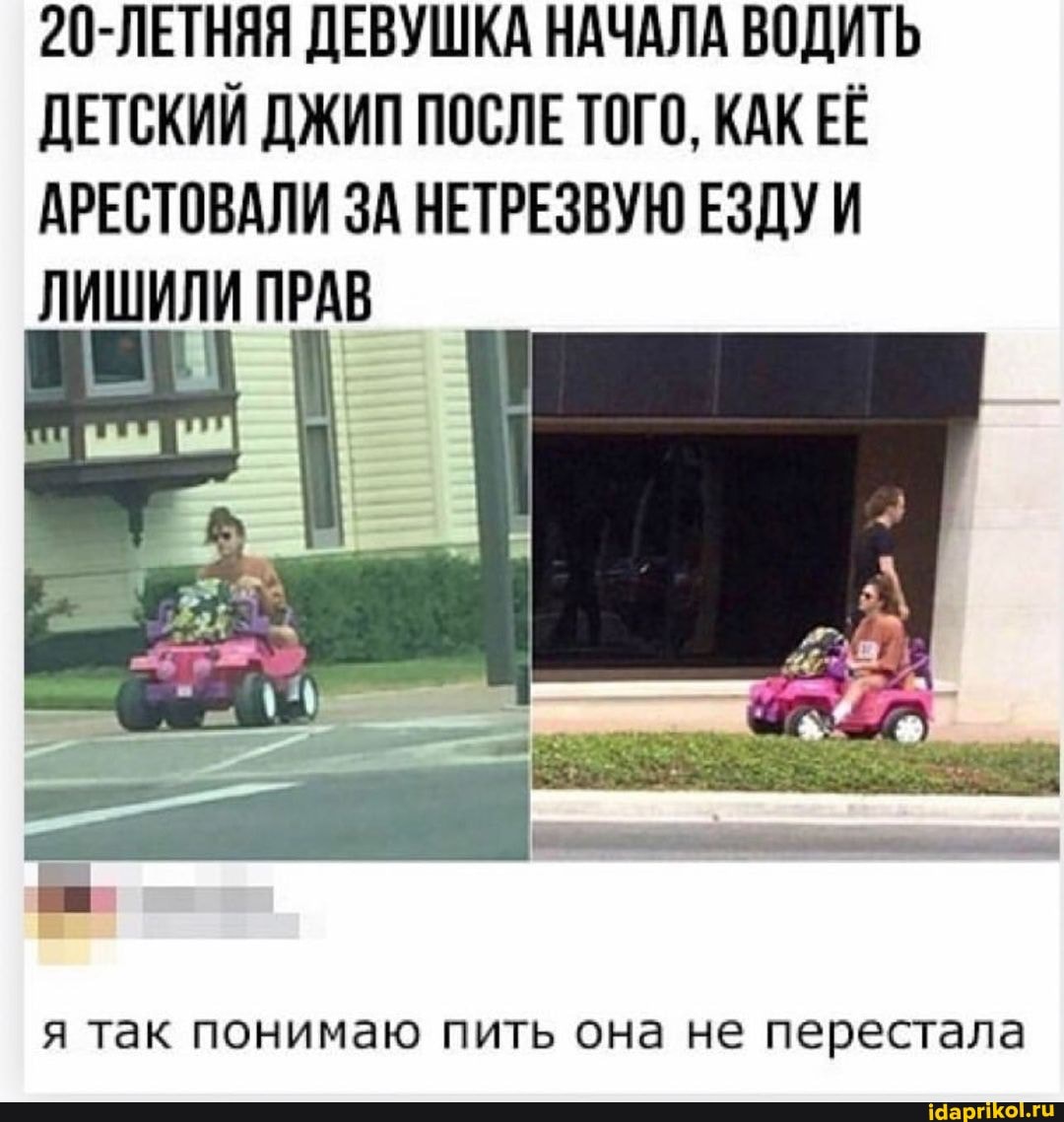 20-ЛЕТНЯЯ ДЕВУШКА НАЧАЛА ВОДИТЬ ДЕТСКИЙ ДЖИП ПОСЛЕ ТОГО, КАК ЕЁ АРЕСТОВАЛИ ЗА НЕТРЕЗВУЮ ЕЗДУ И ЛИШИЛИ ПРАВ
я так понимаю пить она не перестала