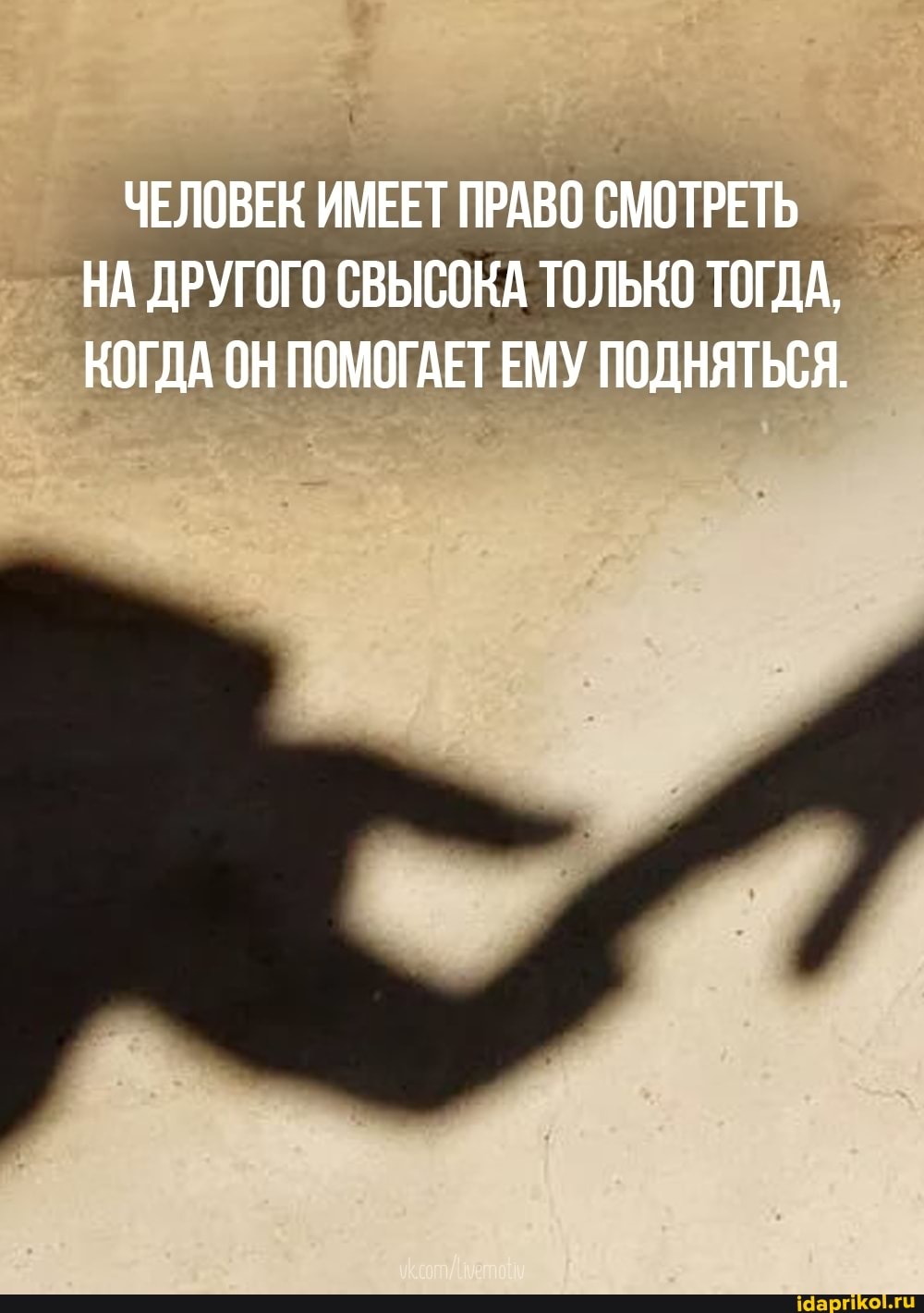ЧЕЛОВЕК ИМЕЕТ ПРАВО СМОТРЕТЬ НА ДРУГОГО СВЫСОКА ТОЛЬКО ТОГДА,
КОГДА ОН ПОМОГАЕТЕМУ ПОДНЯТЬСЯ.