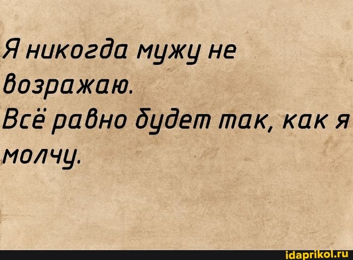 Я никогда мужу не
возражаю.
Всё равно дудет так, как я
молчу.
