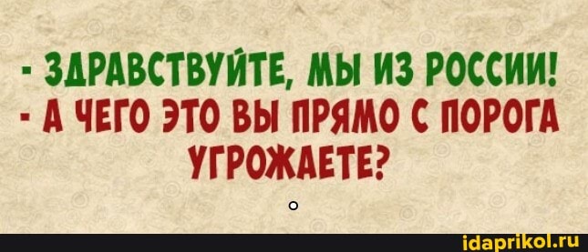 ЗДРАВСТВУЙТЕ, МЫ ИЗ РОССИИ!
- А ЧЕГО ЭТО ВЫ ПРЯМО ПОРОГА УГРОЖАЕТЕ?