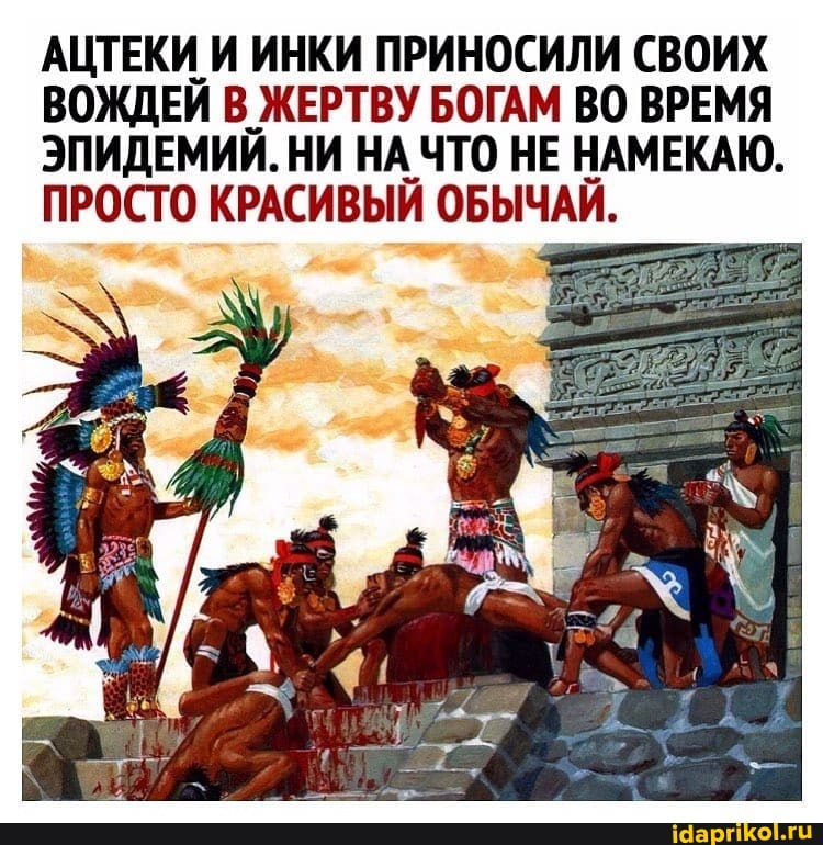 АЦТЕКИ И ИНКИ ПРИНОСИЛИ СВОИХ ВОЖДЕЙ В ЖЕРТВУ БОГАМ ВО ВРЕМЯ ЭПИДЕМИЙ. НИ НА ЧТО НЕ НАМЕКАЮ.
ПРОСТО КРАСИВЫЙ ОБЫЧАЙ.