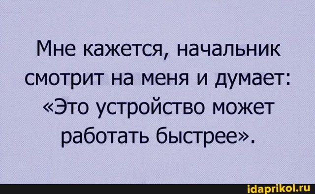 Мне кажется, начальник смотрит на меня и думает:
"Это устройство может работать быстрее".