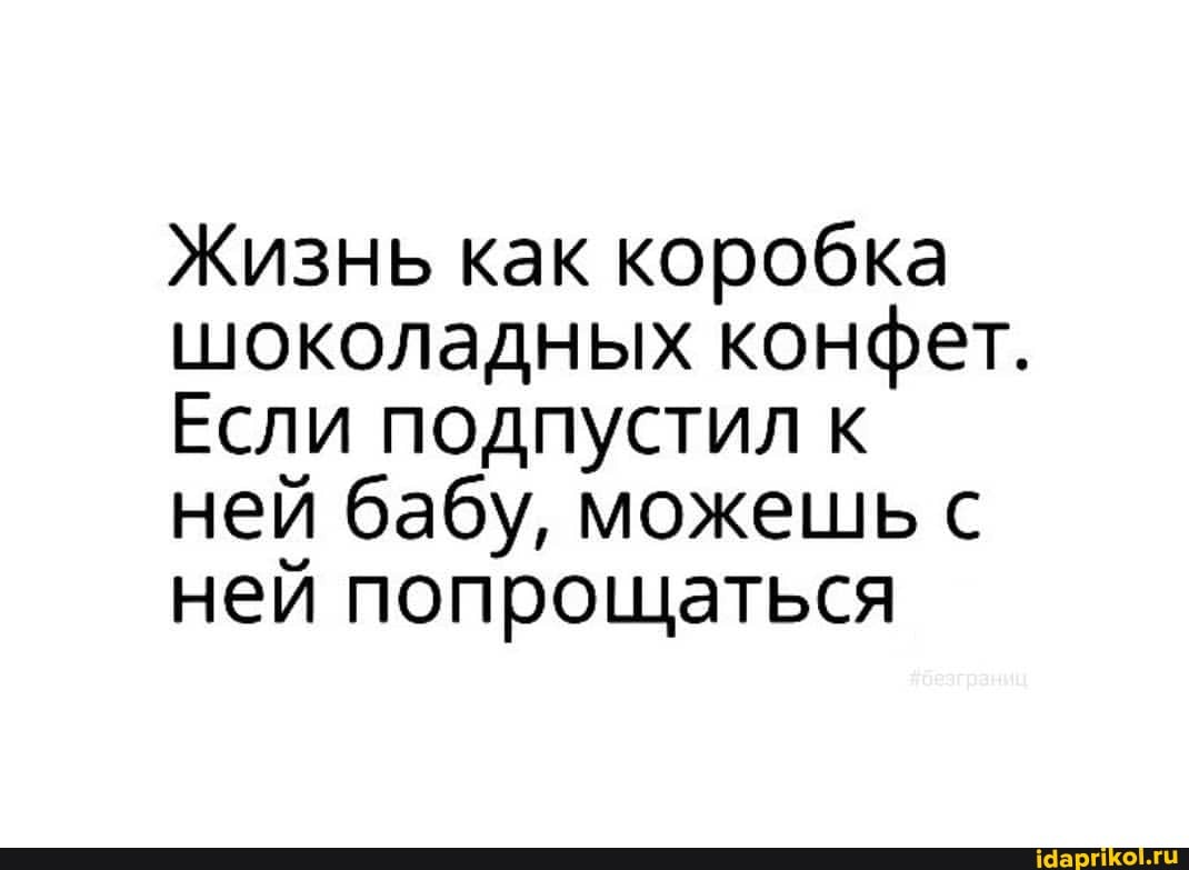 Жизнь как коробка шоколадных конфет.
Если подпустил к ней бабу, можешь с ней попрощаться