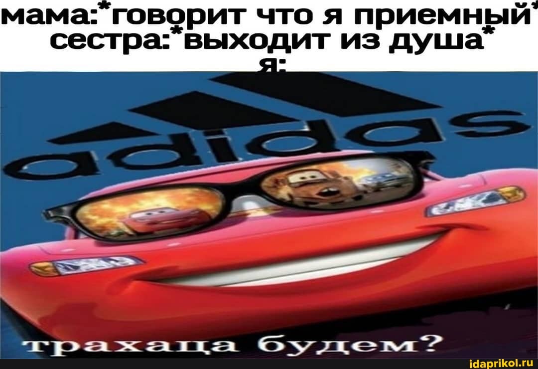 мама: 'говорит что я приемный
сестра-* выходит из душа"