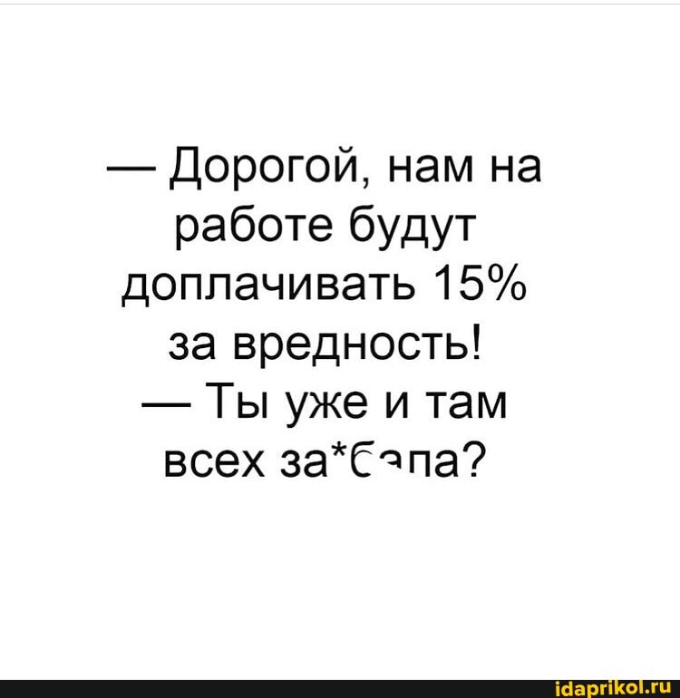 - Дорогой, нам на работе будут доплачивать 15% за вредность!
- Ты уже и там всех за*Сэпа?