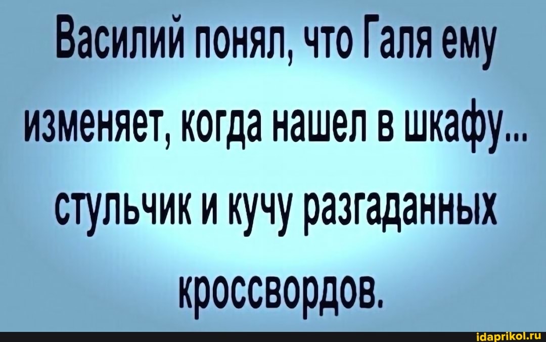 Василии понял, что Галя ему изменяет, когда нашел в шкафу...
стульчики кучу разгаданных кроссвордов.
