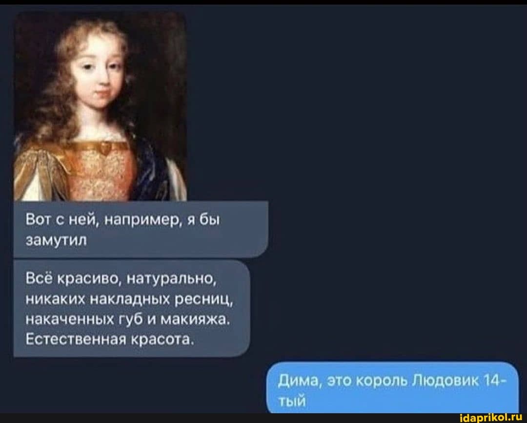Вот с ней, например, я бы замутил
Всё красиво, натурально, никаких накладных ресниц, накаченных губ и макияжа,
Естественная красота.
Дима, это король Людовик 14