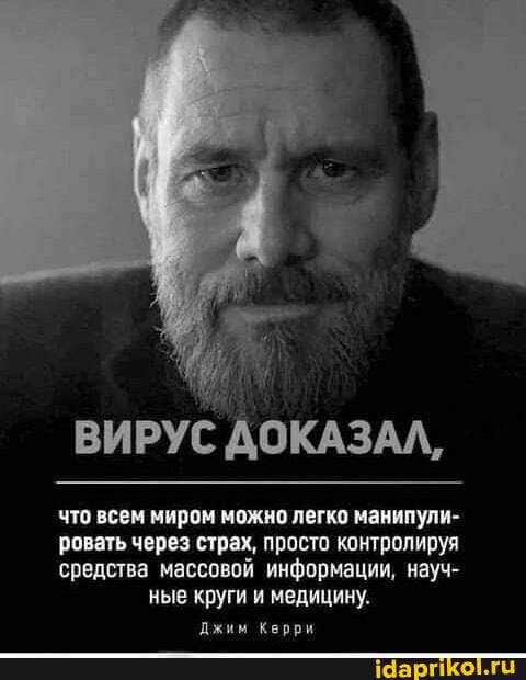 ВИРУС ДОКАЗАЛ,
что всем миром можно легко манипули- ровать через страх, просто контролируя средства массовой информации, науч- ные круги и медицину.
Джим Керри