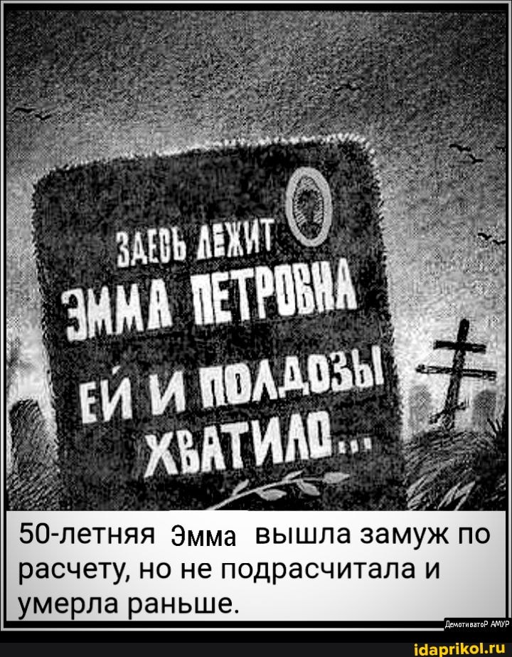 ПЕТР
50-летняя Эмма вышла замуж по расчету, но не подрасчитала и умерла раньше.