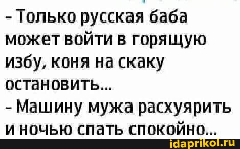 Только русская баба
может войти в горящую
избу, коня на скаку
остановить...
Машину мужа расхуярить
и ночью спать спокойно...