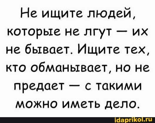 Не ищите людей, которые не лгут - их не бывает. Ищите тех, кто обманывает, но не
предает - с такими можно иметь дело.