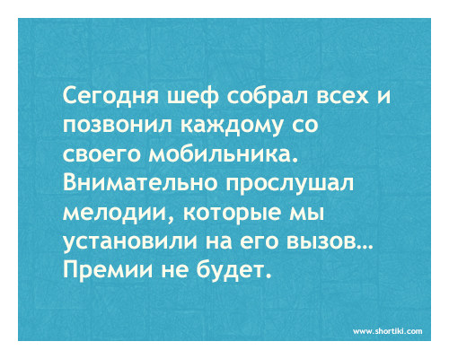 Сегодня шеф собрал всех и
позвонил каждому со
своего мобильника.
Внимательно прослушал
мелодии, которые мы
установили на его вызов...
Премии не будет.