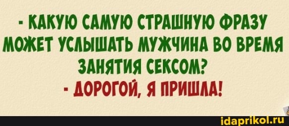 КАКУЮ САМУЮ СТРАШНУЮ ФРАЗУ МОЖЕТ УСЛЫШАТЬ МУЖЧИНА ВО ВРЕМЯ ЗАНЯТИЯ СЕКСОМ?
ДОРОГОЙ, Я ПРИШАА!