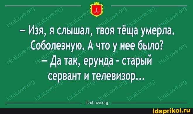 Изя, я слышал, твоя тёща умерла.
Соболезную. А что у нее было?
Да так, ерунда - старый сервант и телевизор...