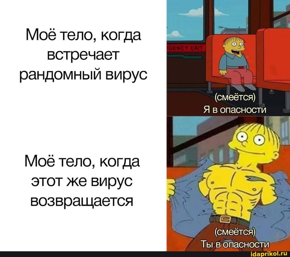 Моё тело, когда встречает рандомный вирус
(смеётся)
Я в опасности
Мое тело, когда этот же вирус возвращается
(смеётся