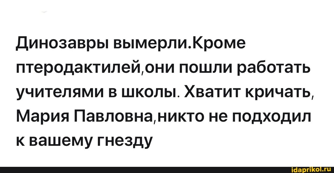 Динозавры вымерли.
птеродактилей, они пошли работать учителями в школы. Хватит кричать,
Мария Павловна, не подходил к вашему гнезду