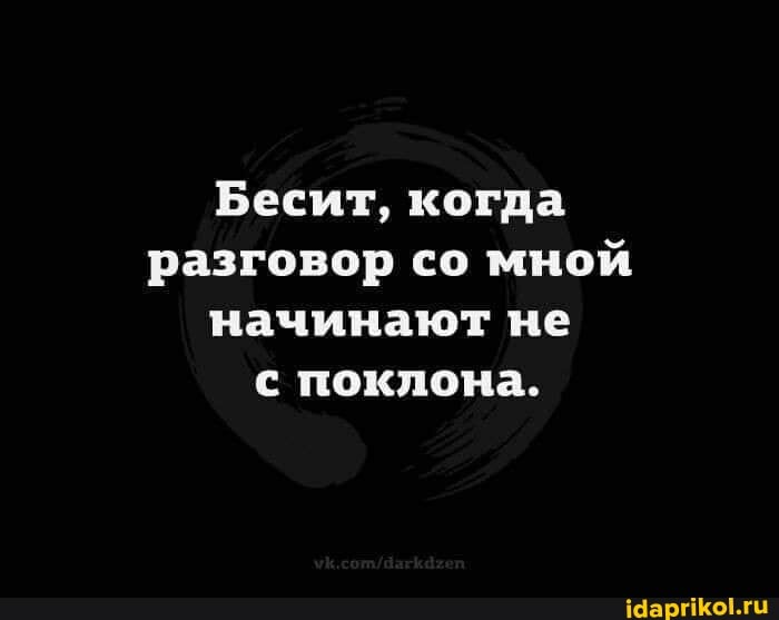 Бесит, когда разговор со мной начинают не с поклона.