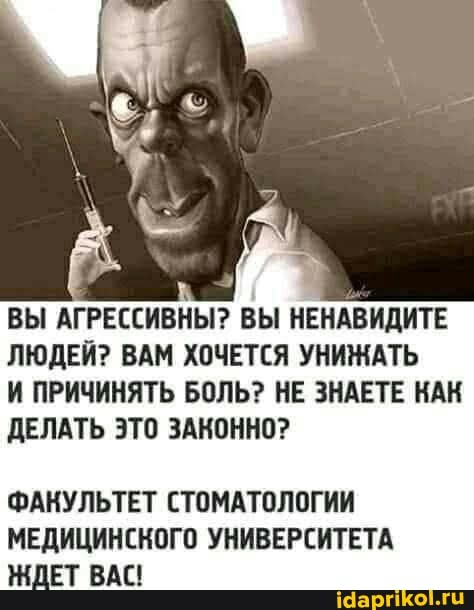 ВЫ АГРЕССИВНЫ? ВЫ НЕНАВИДИТЕ ЛЮДЕЙ? ВАМ ХОЧЕТСЯ УНИНАТЬ
И ПРИЧИНЯТЬ БОЛЬ? НЕ ЗНАЕТЕ КАК ДЕЛАТЬ ЭТО ЗАКОННО?
ФАКУЛЬТЕТ СТОМАТОЛОГИИ МЕДИЦИНСНОГО УНИВЕРСИТЕТА