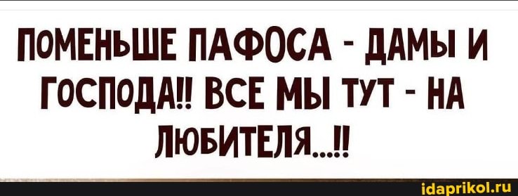 ПОМЕНЬШЕ ПАФОСА - ДАМЫ И ГОСПОДА ВСЕ МЫ ТУТ - НА ЛЮБИТЕЛЯ..!