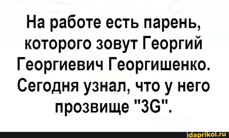 На работе есть парень, которого зовут Георгий
Георгиевич Георгишенко.
Сегодня узнал, что у него прозвище "ЗС".