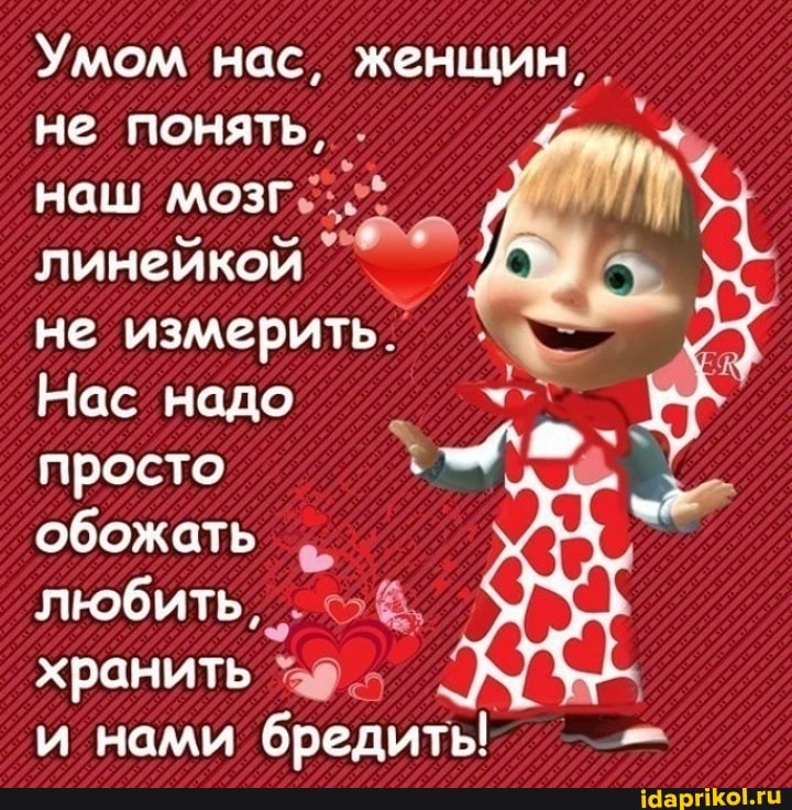 Умом нас, женщин, .
не понять, .
наш
линейкой
не измерить
Нас надо
просто обожать
любить, .
хранить .
и нами бредить!
