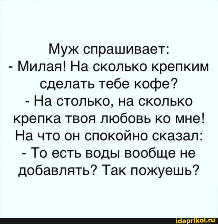 Муж спрашивает:
- Милая! На сколько крепким сделать тебе кофе?
- На столько, на сколько крепка твоя любовь ко мне!
На что он спокойно сказал:
- То есть воды вообще не добавлять? Так пожуешь?