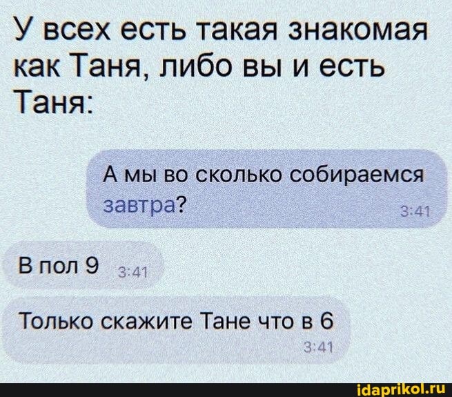 У всех есть такая знакомая как Таня, либо вы и есть
Таня:
А мы во сколько собираемся завтра?
В пол 9 -.41
Только скажите Тане что в