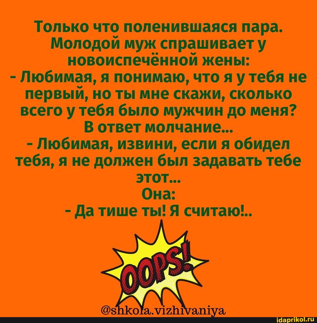Только что поленившаяся пара.
Молодой муж спрашивает у новоиспечённой жены:
- Любимая, я понимаю, что я тебя не первый, но ты мне скажи, сколько всего у тебя было мужчин до меня?
В ответ молчание...
- Любимая, извини, если я обидел тебя, я не должен был задавать тебе этот...
Она:
- Датише ты! Я считаю,..