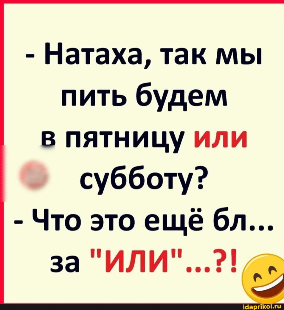 - Натаха, так мы пить будем пятницу или субботу?
- Что это ещё бл...
за "ИЛИ"...?!