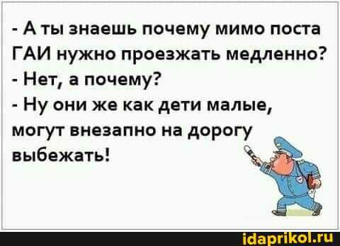 - Аты знаешь почему мимо поста
ГАИ нужно проезжать медленно?
- Нет, а почему?
- Ну они же как дети малые, могут внезапно на дорогу выбежать!