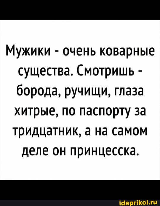 Мужики - очень коварные существа. Смотришь - борода, ручищи, глаза хитрые, по паспорту за
тридцатник, а на самом деле он принцесска.