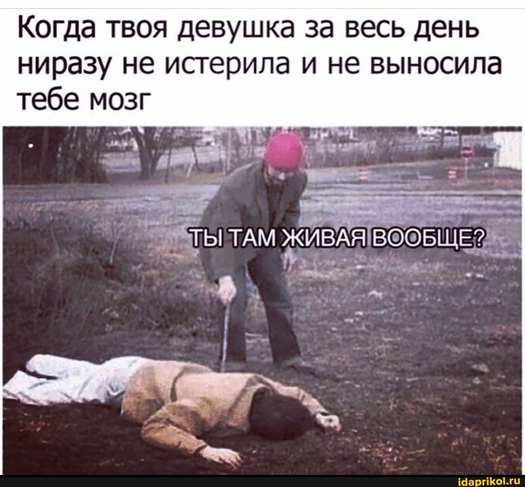 Когда твоя девушка за весь день ниразу не истерила и не выносила тебе мозг
ТЫ ТАМ ЖИВАЯ ВООБЩЕ?