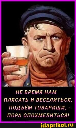НЕ ВРЕМЯ НАМ ПЛЯСАТЬ И ВЕСЕЛИТЬСЯ,
ПОДЪЁМ ТОВАРИЩИ, -
ПОРА ОПОХМЕЛИТЬСЯ!